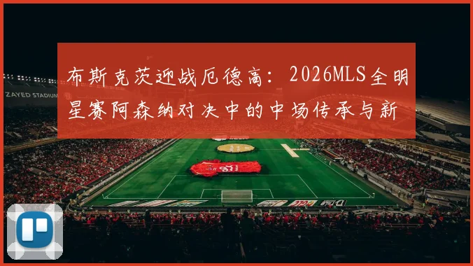 布斯克茨迎战厄德高:2026MLS全明星赛阿森纳对决中的中场传承与新生代启示