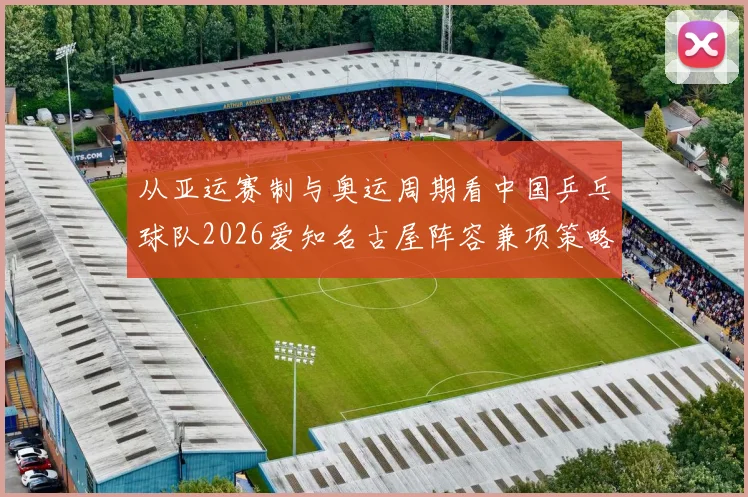 从亚运赛制与奥运周期看中国乒乓球队2026爱知名古屋阵容兼项策略前瞻