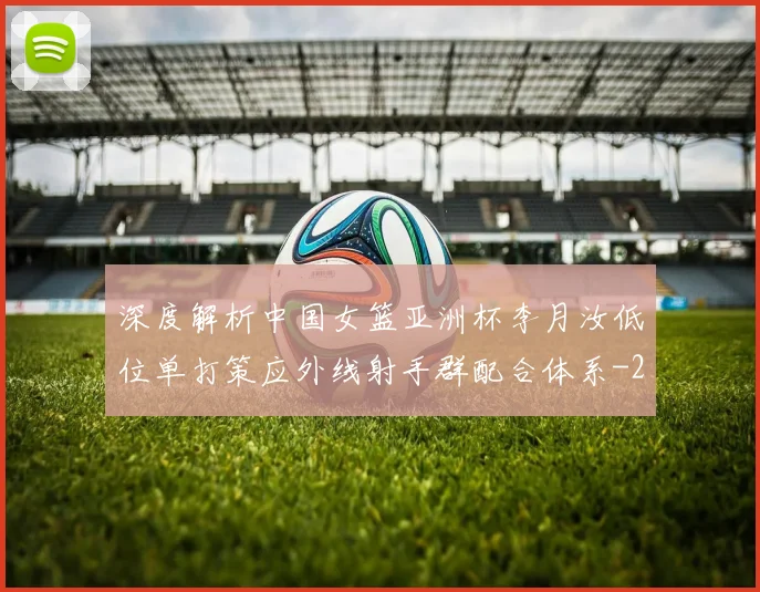 深度解析中国女篮亚洲杯李月汝低位单打策应外线射手群配合体系