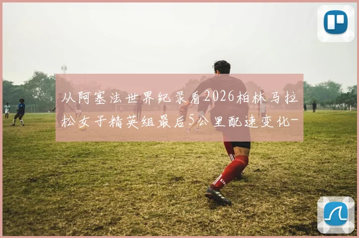 从阿塞法世界纪录看2026柏林马拉松女子精英组最后5公里配速变化