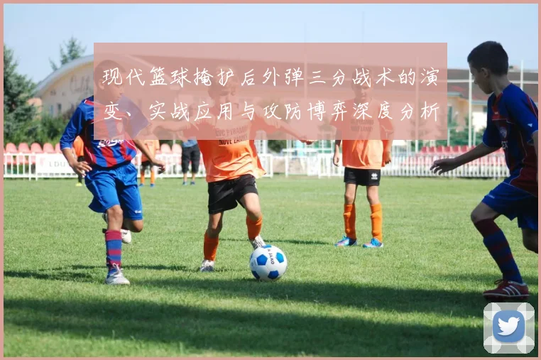 现代篮球掩护后外弹三分战术的演变、实战应用与攻防博弈深度分析