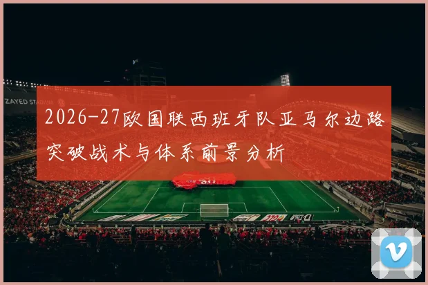 2026-27欧国联西班牙队亚马尔边路突破战术与体系前景分析
