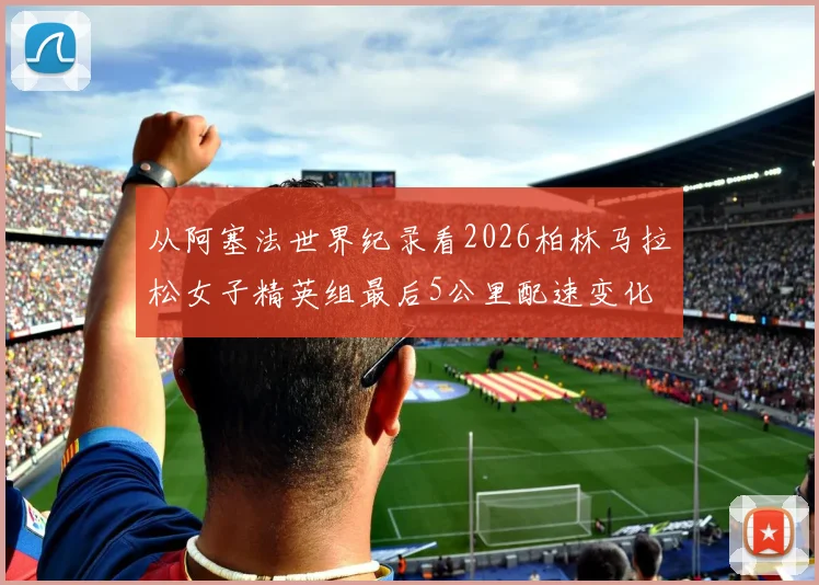 从阿塞法世界纪录看2026柏林马拉松女子精英组最后5公里配速变化