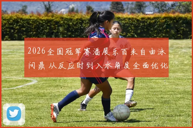 2026全国冠军赛潘展乐百米自由泳问鼎 从反应时到入水角度全面优化解析