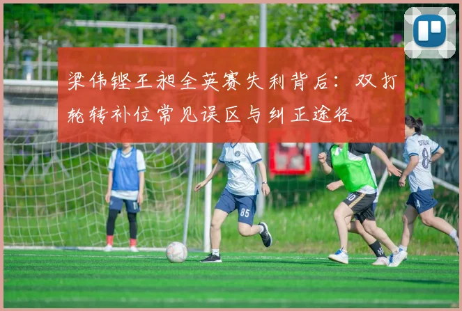 梁伟铿王昶全英赛失利背后：双打轮转补位常见误区与纠正途径