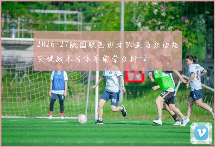2026-27欧国联西班牙队亚马尔边路突破战术与体系前景分析