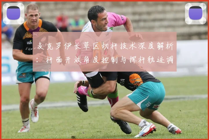 麦克罗伊长草区切杆技术深度解析:杆面开放角度控制与挥杆轨迹调整