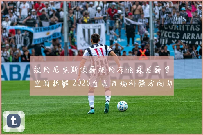 纽约尼克斯顶薪续约布伦森后薪资空间拆解 2026自由市场补强方向与争冠窗口分析