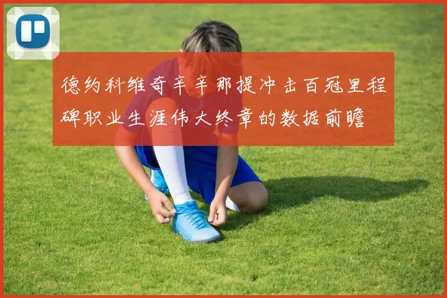 德约科维奇辛辛那提冲击百冠里程碑职业生涯伟大终章的数据前瞻