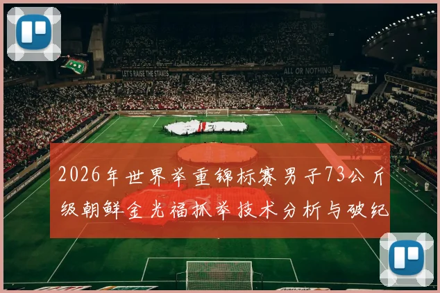 2026年世界举重锦标赛男子73公斤级朝鲜金光福抓举技术分析与破纪录潜力