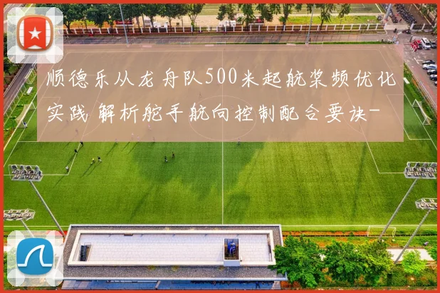 顺德乐从龙舟队500米起航桨频优化实践 解析舵手航向控制配合要诀