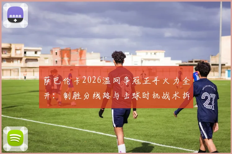 萨巴伦卡2026温网争冠正手火力全开：制胜分线路与击球时机战术拆解