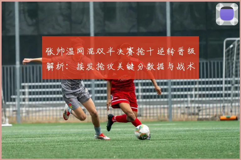 张帅温网混双半决赛抢十逆转晋级解析:接发抢攻关键分数据与战术决策深度复盘