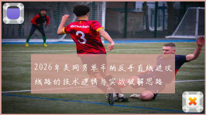 2026年美网男单辛纳反手直线进攻线路的技术逻辑与实战破解思路
