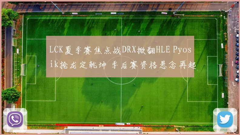 LCK夏季赛焦点战DRX掀翻HLE Pyosik抢龙定乾坤 季后赛资格悬念再起深度分析