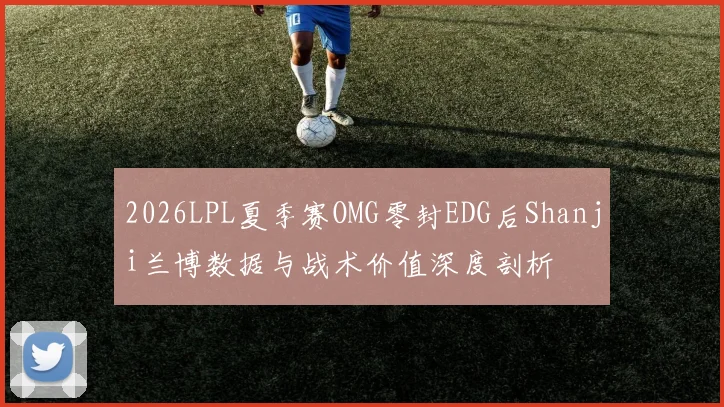 2026LPL夏季赛OMG零封EDG后Shanji兰博数据与战术价值深度剖析