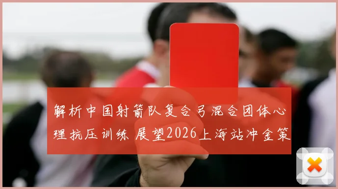 解析中国射箭队复合弓混合团体心理抗压训练 展望2026上海站冲金策略