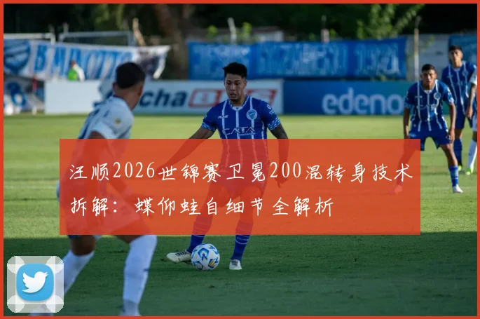 汪顺2026世锦赛卫冕200混转身技术拆解：蝶仰蛙自细节全解析