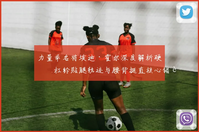 力量举名将埃迪·霍尔深度解析硬拉杠铃贴腿轨迹与腰背挺直核心错误修正方案