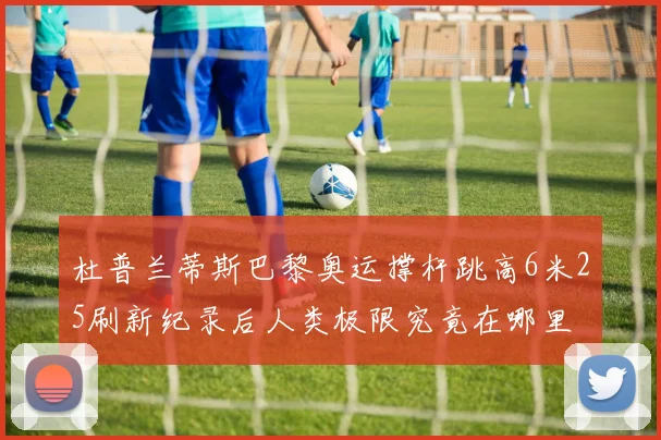 杜普兰蒂斯巴黎奥运撑杆跳高6米25刷新纪录后人类极限究竟在哪里