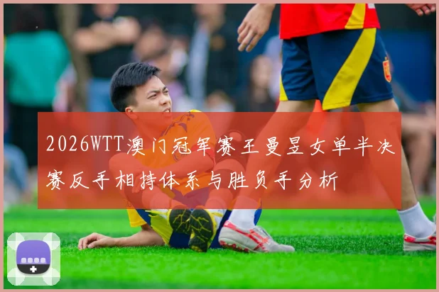 2026WTT澳门冠军赛王曼昱女单半决赛反手相持体系与胜负手分析