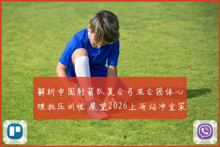 解析中国射箭队复合弓混合团体心理抗压训练 展望2026上海站冲金策略