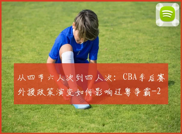 从四节六人次到四人次：CBA季后赛外援政策演变如何影响辽粤争霸