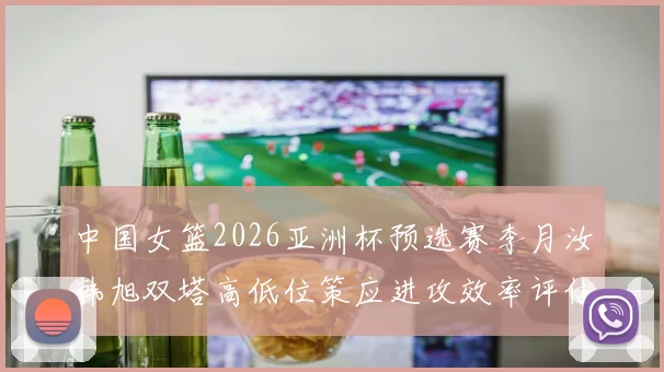 中国女篮2026亚洲杯预选赛李月汝韩旭双塔高低位策应进攻效率评估