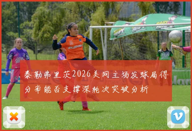 泰勒弗里茨2026美网主场发球局得分率能否支撑深轮次突破分析