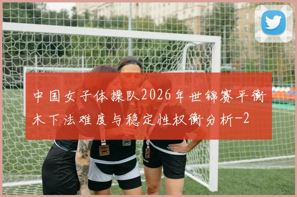 中国女子体操队2026年世锦赛平衡木下法难度与稳定性权衡分析