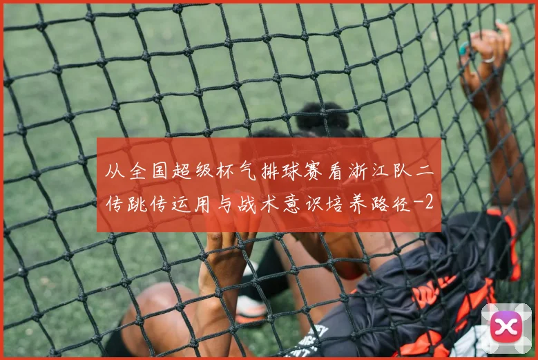 从全国超级杯气排球赛看浙江队二传跳传运用与战术意识培养路径
