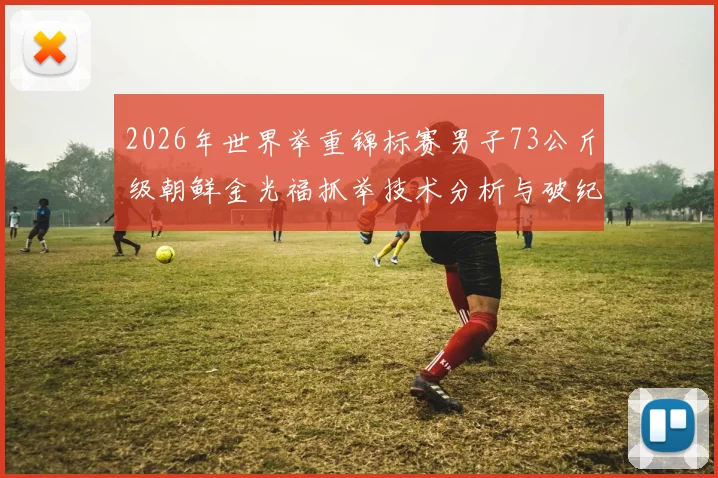 2026年世界举重锦标赛男子73公斤级朝鲜金光福抓举技术分析与破纪录潜力