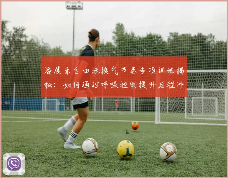 潘展乐自由泳换气节奏专项训练揭秘：如何通过呼吸控制提升后程冲刺能力