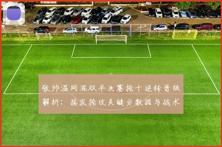 张帅温网混双半决赛抢十逆转晋级解析：接发抢攻关键分数据与战术决策深度复盘