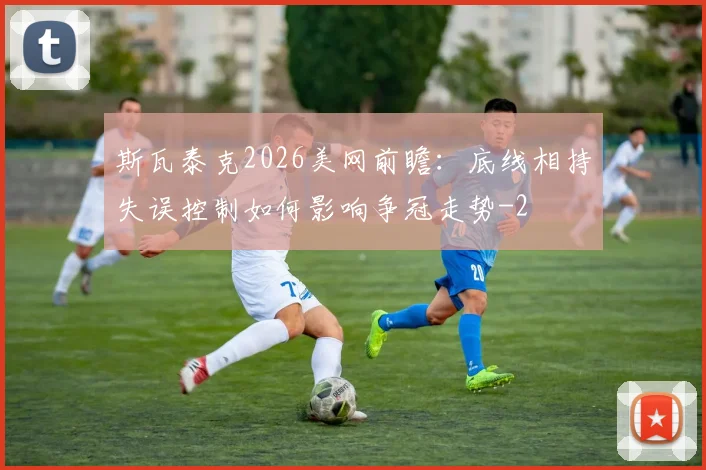 斯瓦泰克2026美网前瞻：底线相持失误控制如何影响争冠走势