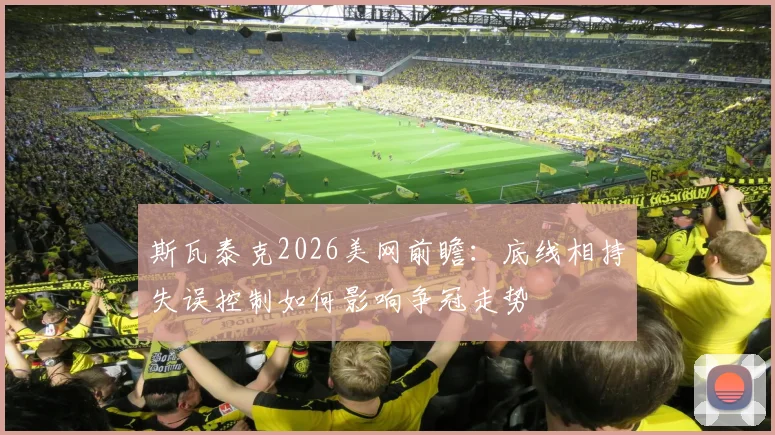 斯瓦泰克2026美网前瞻：底线相持失误控制如何影响争冠走势