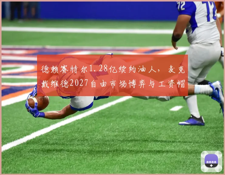 德赖赛特尔1.28亿续约油人,麦克戴维德2027自由市场博弈与工资帽压力