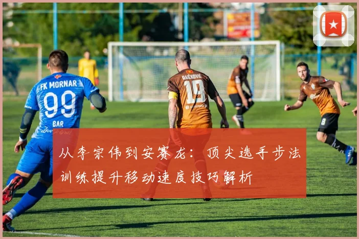 从李宗伟到安赛龙：顶尖选手步法训练提升移动速度技巧解析