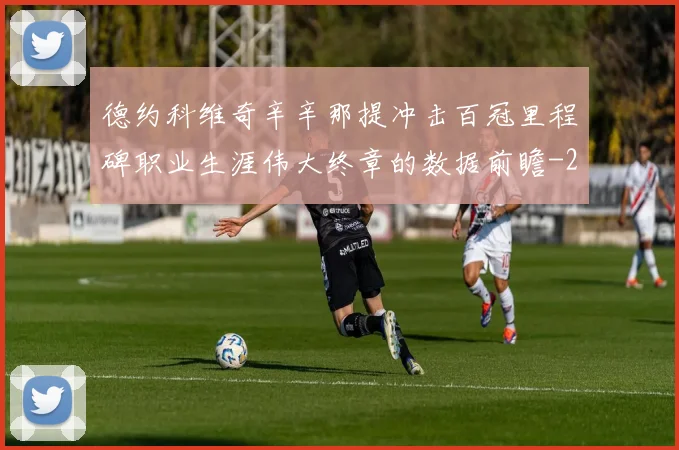 德约科维奇辛辛那提冲击百冠里程碑职业生涯伟大终章的数据前瞻