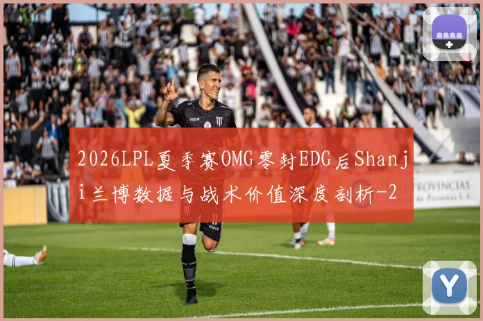 2026LPL夏季赛OMG零封EDG后Shanji兰博数据与战术价值深度剖析