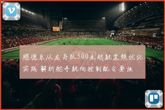 顺德乐从龙舟队500米起航桨频优化实践 解析舵手航向控制配合要诀