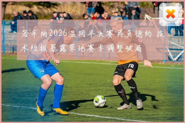若辛纳2026温网半决赛再负德约 技术短板暴露草地赛季调整破局