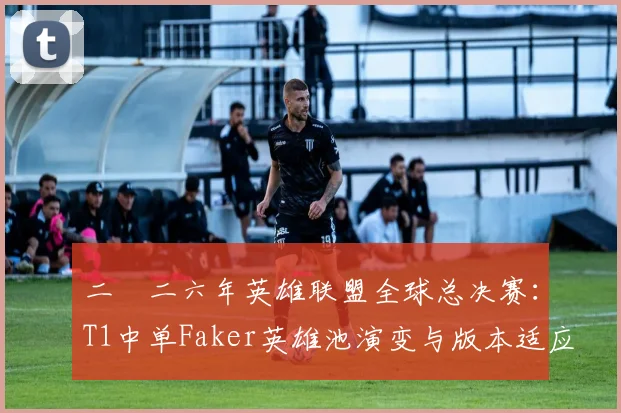 二〇二六年英雄联盟全球总决赛：T1中单Faker英雄池演变与版本适应深度解析