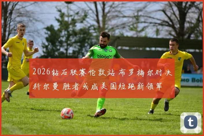 2026钻石联赛伦敦站 布罗梅尔对决科尔曼 胜者或成美国短跑新领军