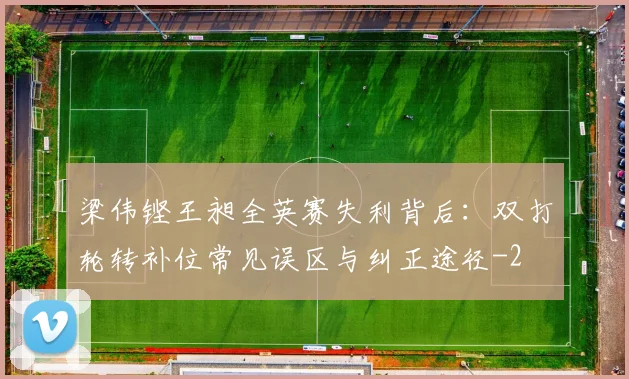 梁伟铿王昶全英赛失利背后:双打轮转补位常见误区与纠正途径