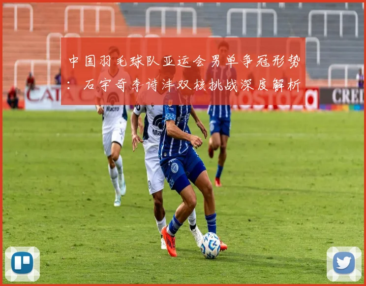中国羽毛球队亚运会男单争冠形势：石宇奇李诗沣双核挑战深度解析