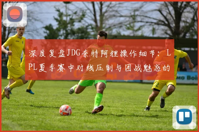 深度复盘JDG奈特阿狸操作细节:LPL夏季赛中对线压制与团战魅惑的决策艺术