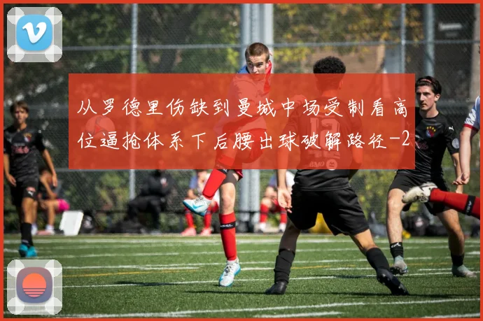 从罗德里伤缺到曼城中场受制看高位逼抢体系下后腰出球破解路径