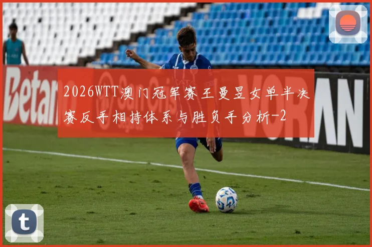 2026WTT澳门冠军赛王曼昱女单半决赛反手相持体系与胜负手分析