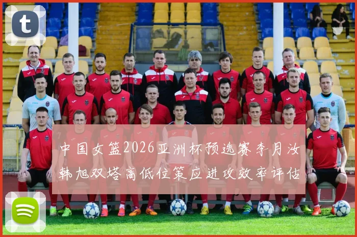 中国女篮2026亚洲杯预选赛李月汝韩旭双塔高低位策应进攻效率评估